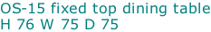 OS-15 fixed top dining table H 76 W 75 D 75